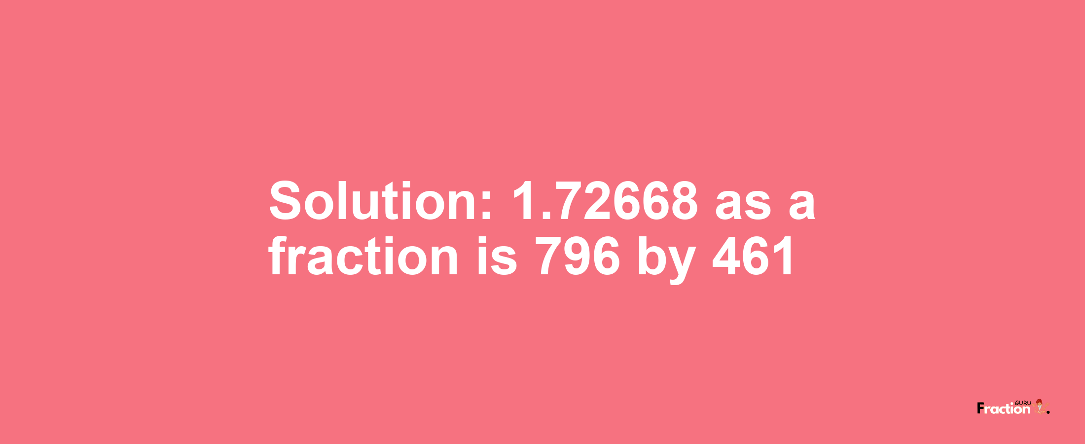 Solution:1.72668 as a fraction is 796/461